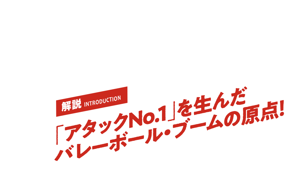 解説INTRODUCTION 「アタックNO.1」を生んだバレーボール・ブームの原点!
